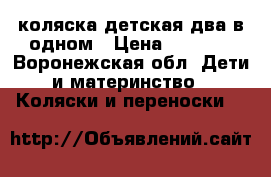 коляска детская два в одном › Цена ­ 5 000 - Воронежская обл. Дети и материнство » Коляски и переноски   
